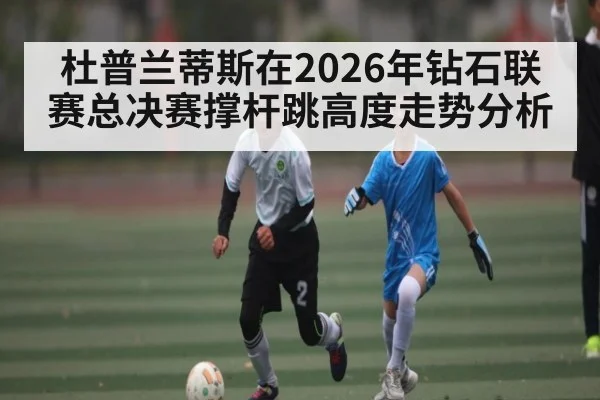 杜普兰蒂斯在2026年钻石联赛总决赛撑杆跳高度走势分析