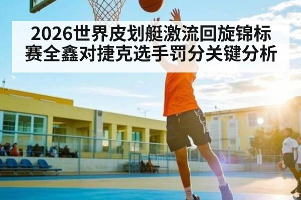 2026世界皮划艇激流回旋锦标赛全鑫对捷克选手罚分关键分析